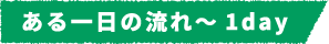 仕事の流れ～1day～